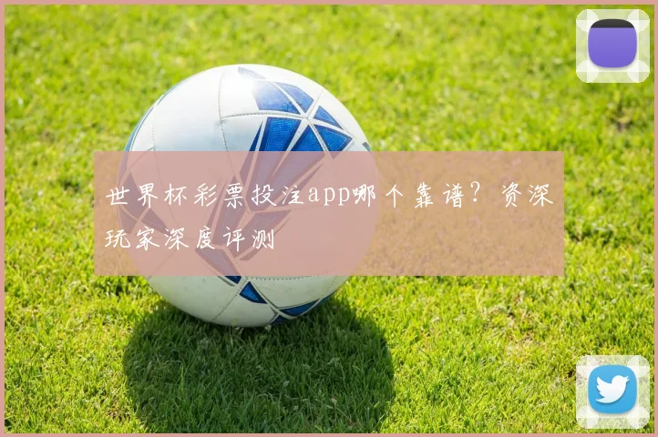 世界杯彩票投注app哪个靠谱？资深玩家深度评测