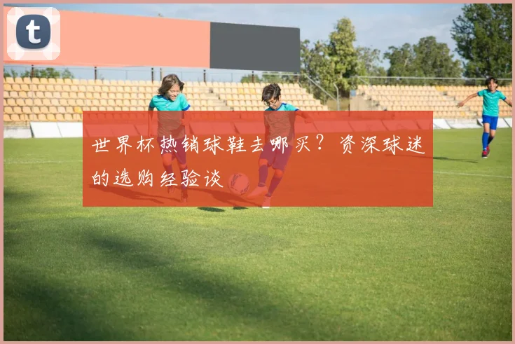 世界杯热销球鞋去哪买？资深球迷的选购经验谈