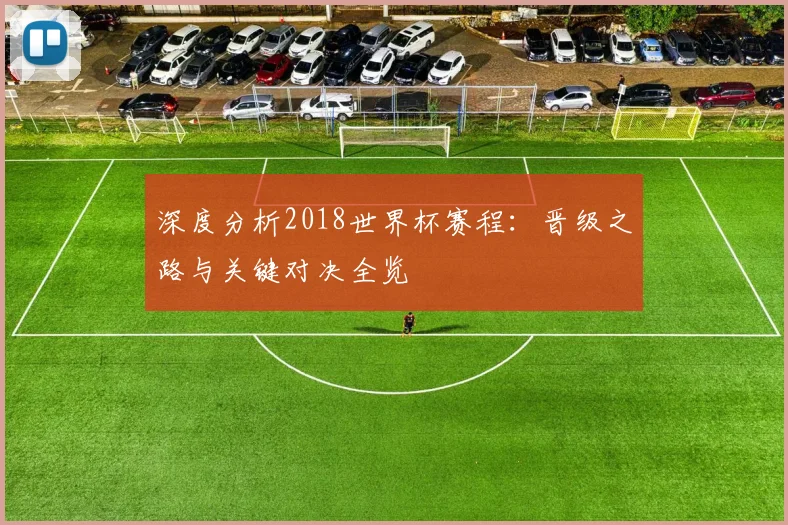 深度分析2018世界杯赛程：晋级之路与关键对决全览