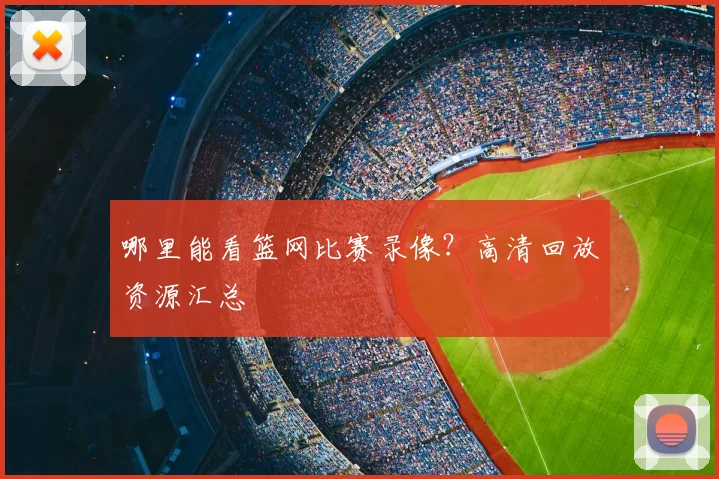 哪里能看篮网比赛录像？高清回放资源汇总