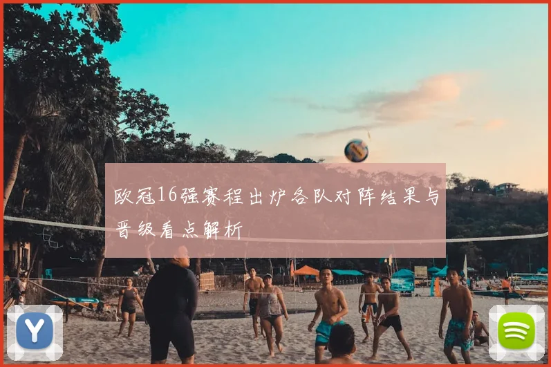 欧冠16强赛程出炉各队对阵结果与晋级看点解析