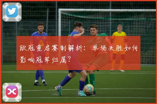 欧冠重启赛制解析：单场决胜如何影响冠军归属？
