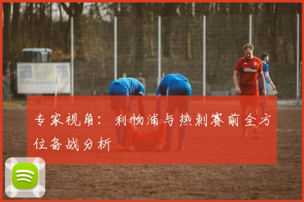 专家视角：利物浦与热刺赛前全方位备战分析