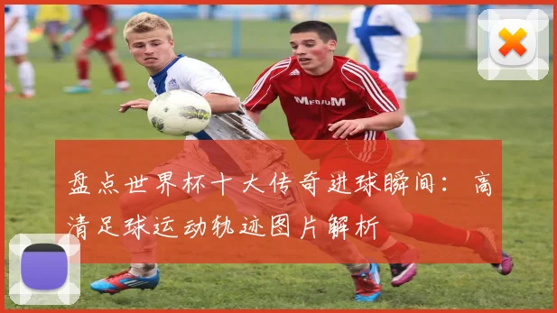 盘点世界杯十大传奇进球瞬间：高清足球运动轨迹图片解析