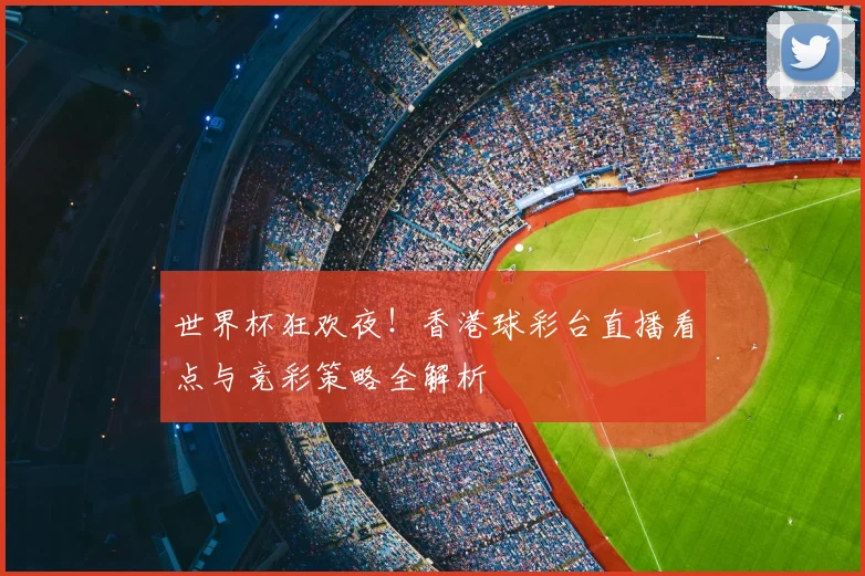 世界杯狂欢夜！香港球彩台直播看点与竞彩策略全解析