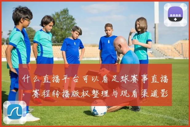 什么直播平台可以看足球赛事直播,赛程转播版权整理与观看渠道影响
