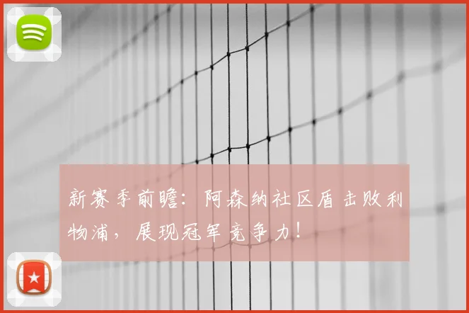 新赛季前瞻：阿森纳社区盾击败利物浦，展现冠军竞争力！