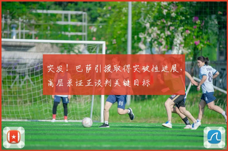 突发!巴萨引援取得突破性进展,高层亲证正谈判关键目标