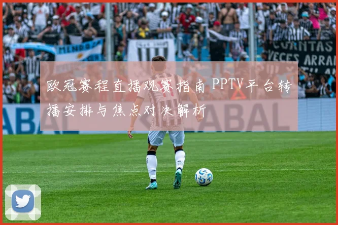 欧冠赛程直播观赛指南 PPTV平台转播安排与焦点对决解析