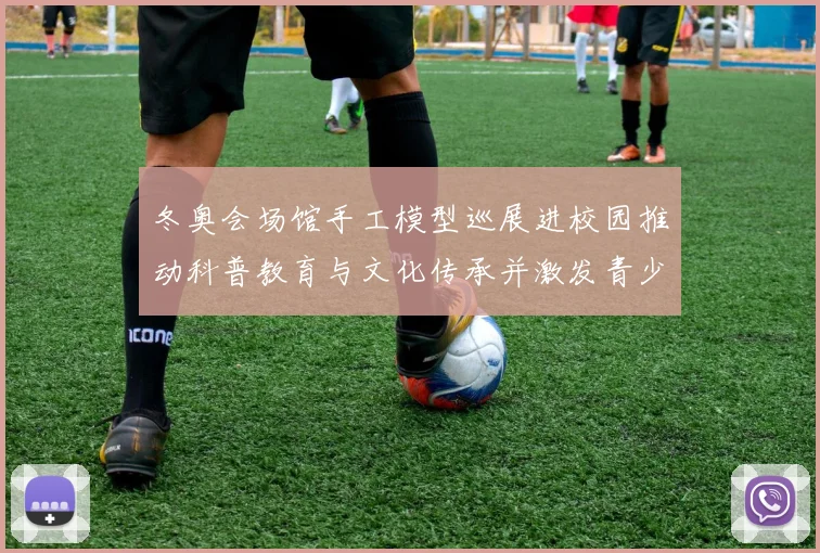 冬奥会场馆手工模型巡展进校园推动科普教育与文化传承并激发青少年兴趣