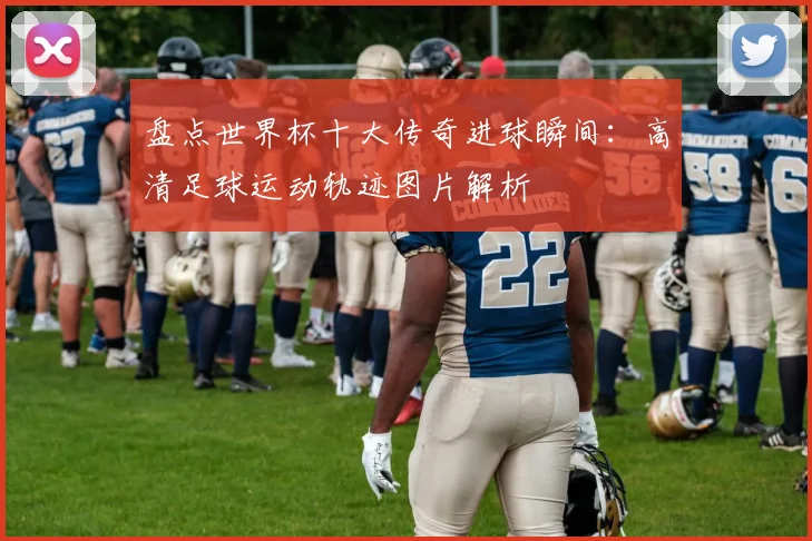 盘点世界杯十大传奇进球瞬间：高清足球运动轨迹图片解析