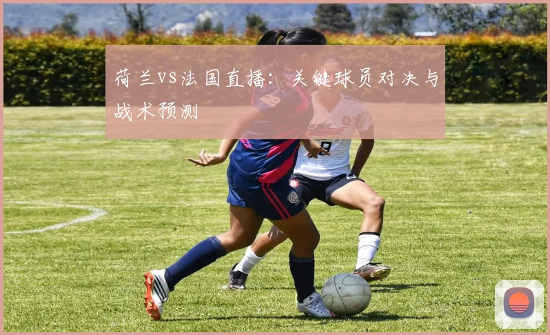 荷兰vs法国直播：关键球员对决与战术预测