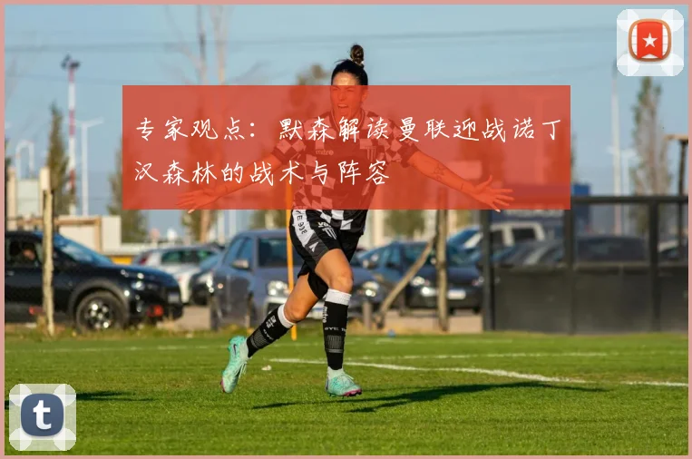 专家观点：默森解读曼联迎战诺丁汉森林的战术与阵容