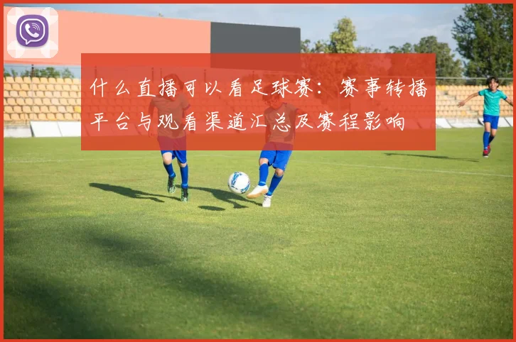 什么直播可以看足球赛:赛事转播平台与观看渠道汇总及赛程影响