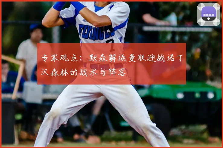 专家观点：默森解读曼联迎战诺丁汉森林的战术与阵容