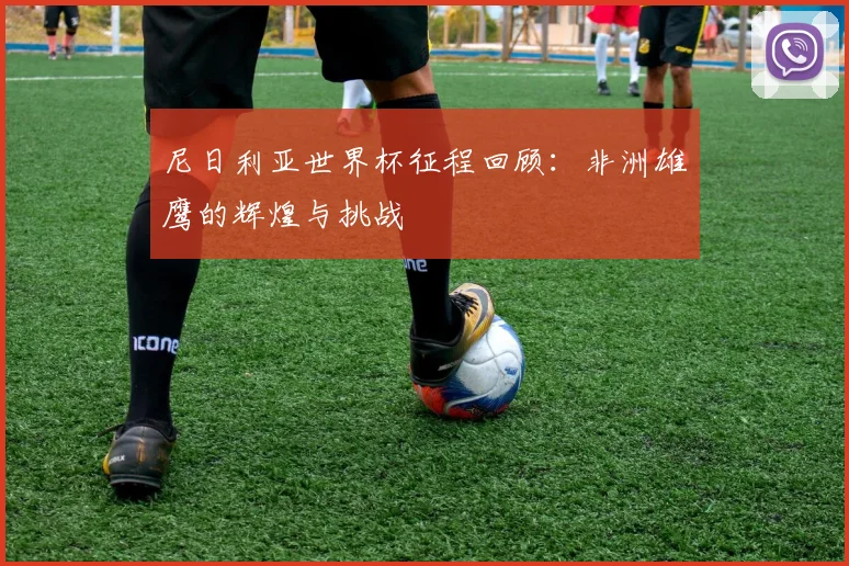 尼日利亚世界杯征程回顾：非洲雄鹰的辉煌与挑战