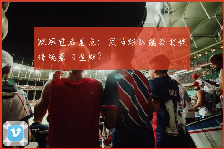 欧冠重启看点：黑马球队能否打破传统豪门垄断？