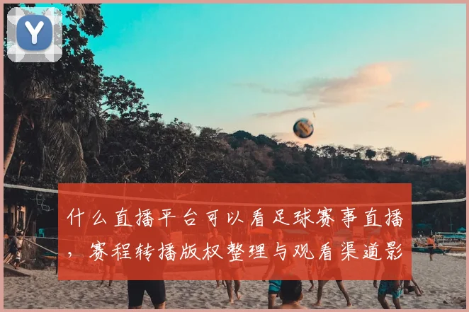 什么直播平台可以看足球赛事直播,赛程转播版权整理与观看渠道影响