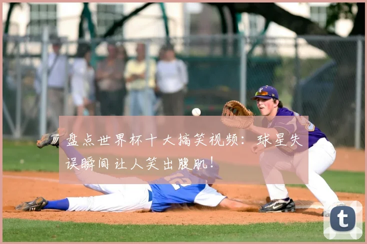 盘点世界杯十大搞笑视频：球星失误瞬间让人笑出腹肌！