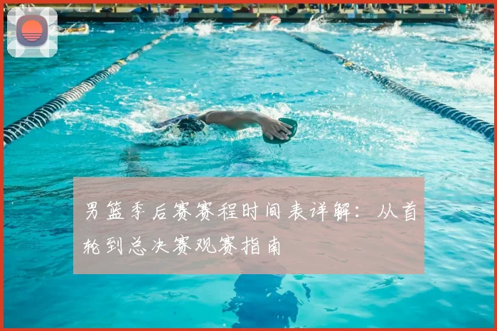 男篮季后赛赛程时间表详解：从首轮到总决赛观赛指南