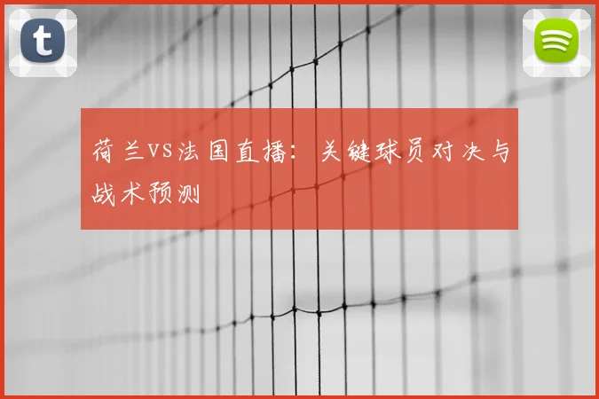 荷兰vs法国直播：关键球员对决与战术预测
