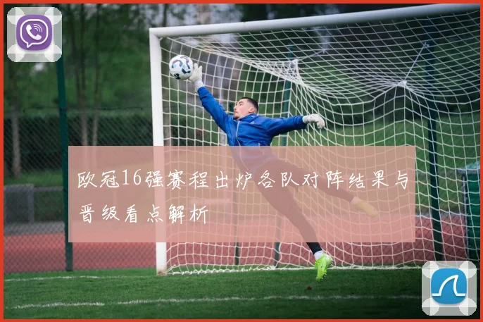 欧冠16强赛程出炉各队对阵结果与晋级看点解析