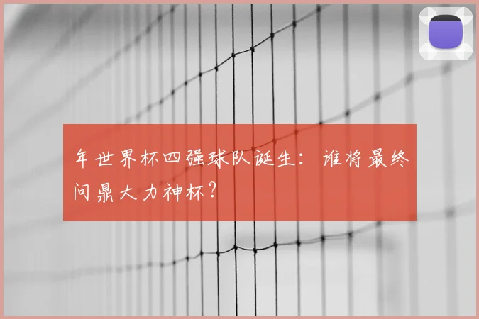 年世界杯四强球队诞生:谁将最终问鼎大力神杯?