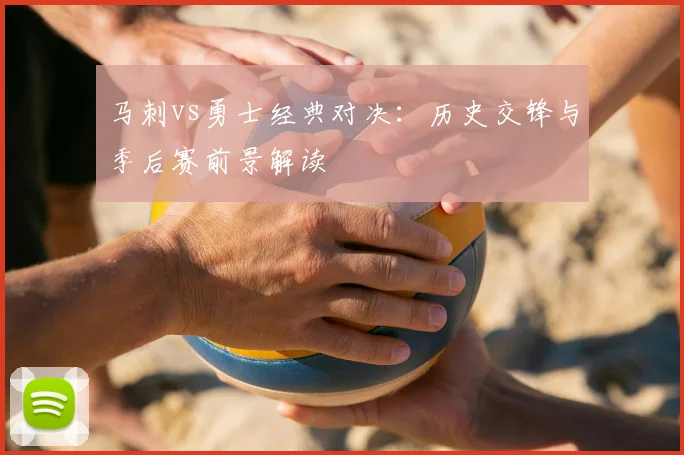 马刺vs勇士经典对决:历史交锋与季后赛前景解读
