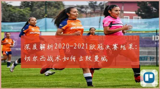 深度解析2020-2021欧冠决赛结果：切尔西战术如何击败曼城