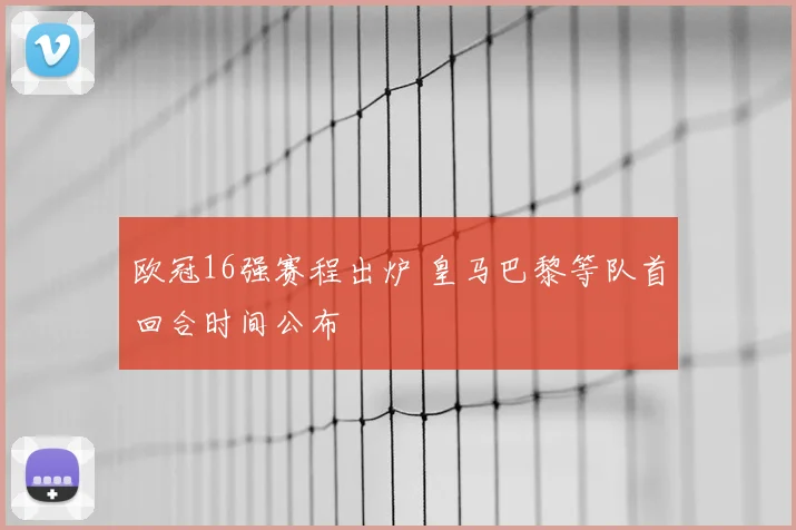 欧冠16强赛程出炉 皇马巴黎等队首回合时间公布