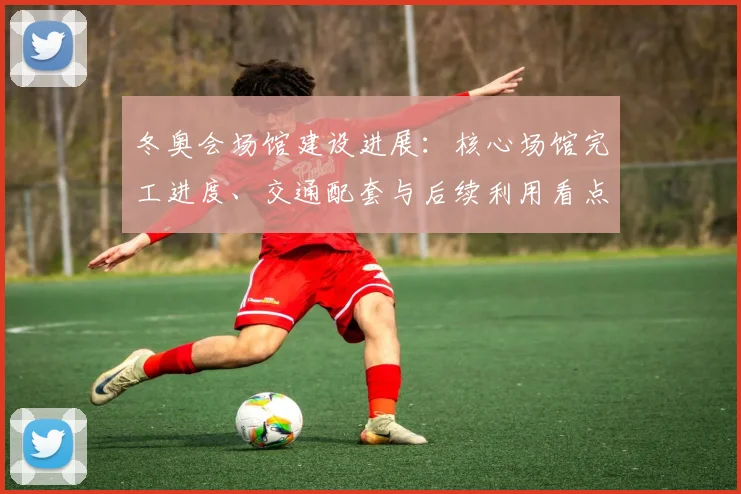 冬奥会场馆建设进展：核心场馆完工进度、交通配套与后续利用看点详解