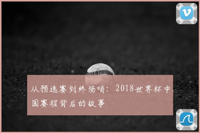 从预选赛到终场哨:2018世界杯中国赛程背后的故事