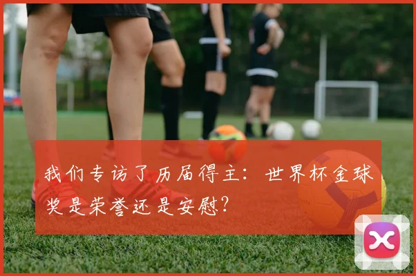 我们专访了历届得主:世界杯金球奖是荣誉还是安慰?