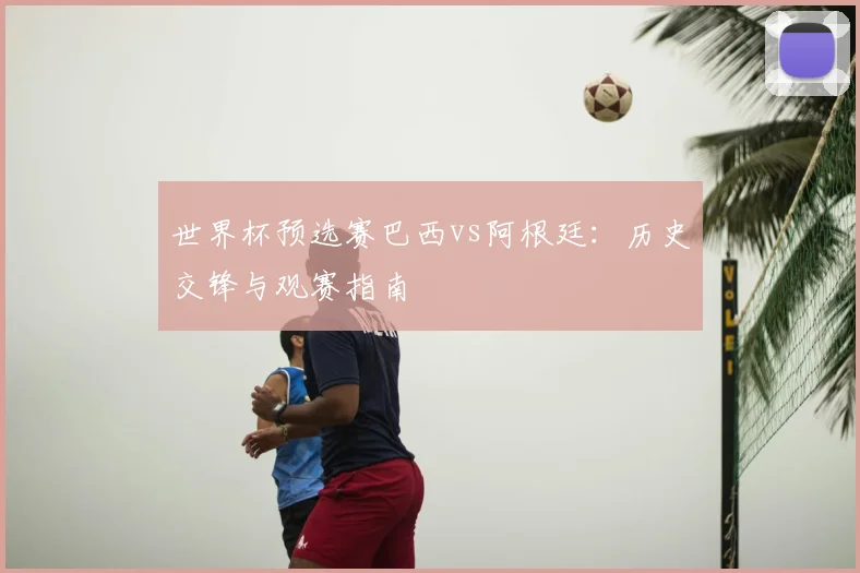 世界杯预选赛巴西vs阿根廷：历史交锋与观赛指南