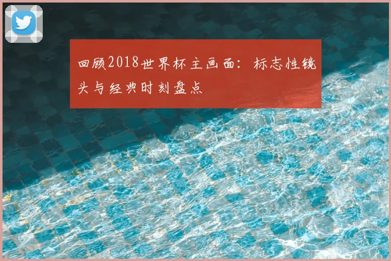 回顾2018世界杯主画面：标志性镜头与经典时刻盘点