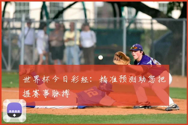 世界杯今日彩经:精准预测助您把握赛事脉搏
