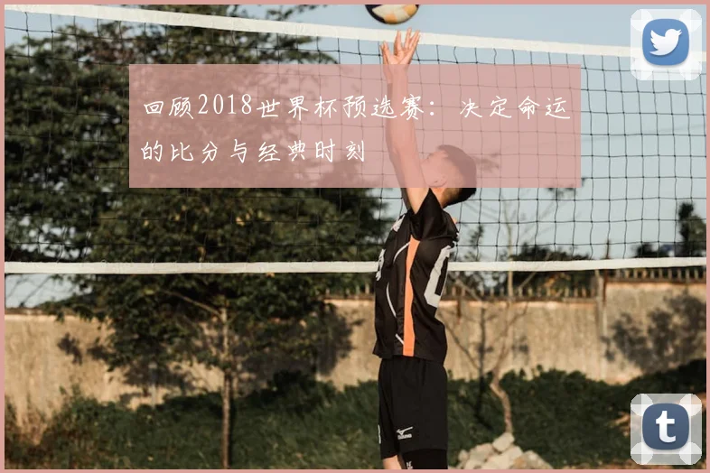回顾2018世界杯预选赛：决定命运的比分与经典时刻