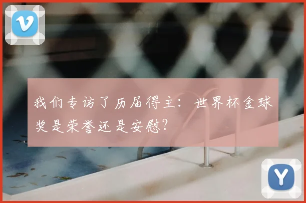 我们专访了历届得主:世界杯金球奖是荣誉还是安慰?