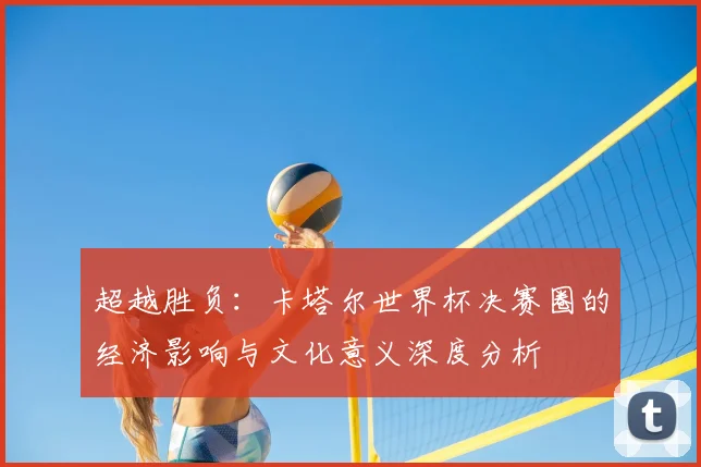 超越胜负：卡塔尔世界杯决赛圈的经济影响与文化意义深度分析
