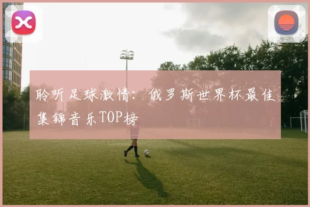 聆听足球激情:俄罗斯世界杯最佳集锦音乐TOP榜
