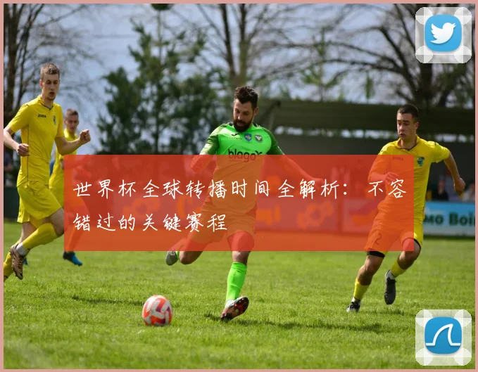 世界杯全球转播时间全解析:不容错过的关键赛程