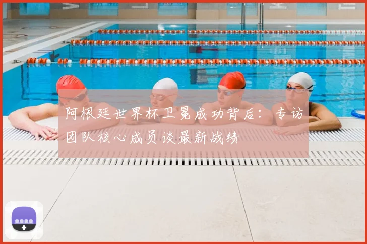 阿根廷世界杯卫冕成功背后：专访团队核心成员谈最新战绩