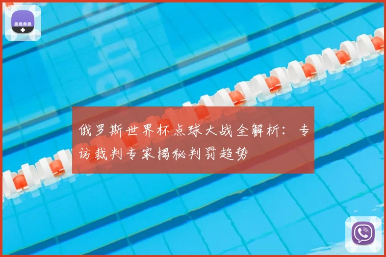 俄罗斯世界杯点球大战全解析：专访裁判专家揭秘判罚趋势