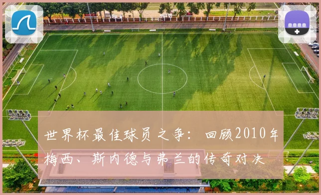 世界杯最佳球员之争:回顾2010年梅西、斯内德与弗兰的传奇对决