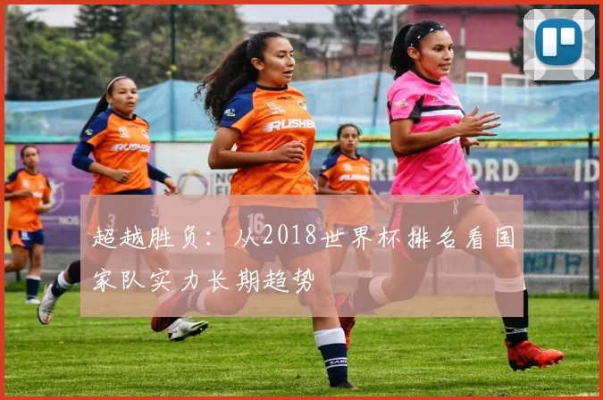 超越胜负：从2018世界杯排名看国家队实力长期趋势