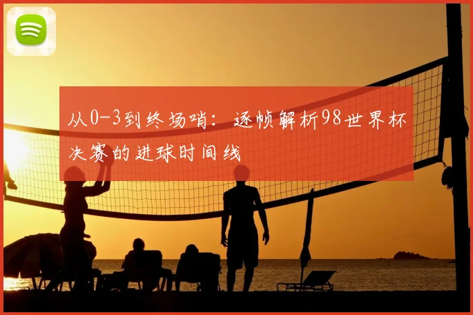 从0-3到终场哨:逐帧解析98世界杯决赛的进球时间线