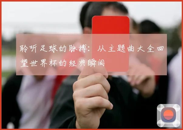 聆听足球的脉搏:从主题曲大全回望世界杯的经典瞬间