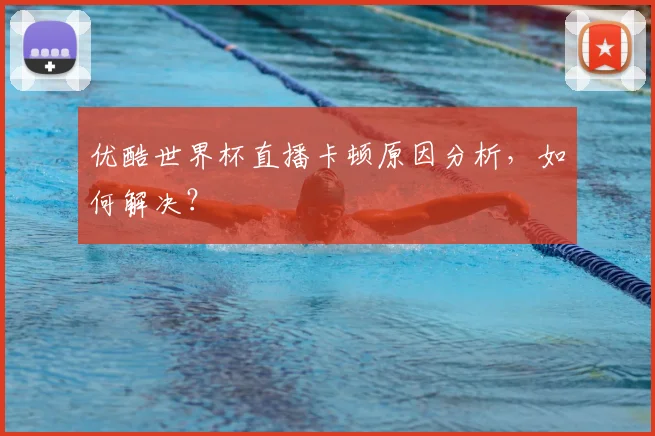 优酷世界杯直播卡顿原因分析,如何解决?