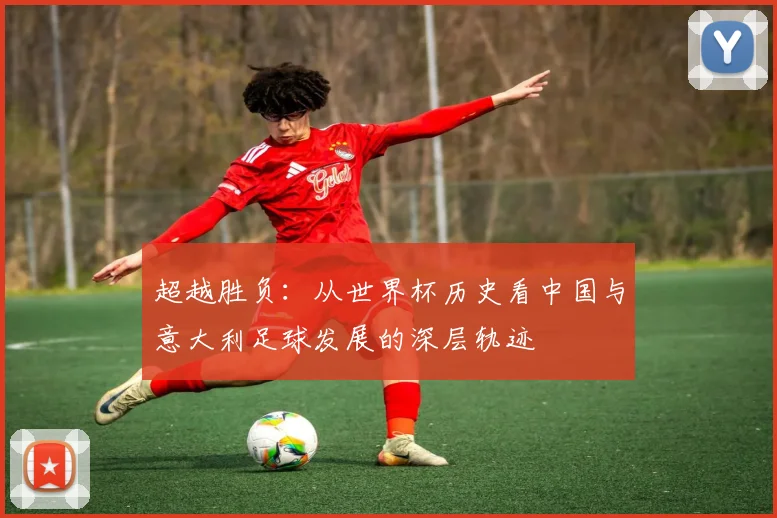 超越胜负：从世界杯历史看中国与意大利足球发展的深层轨迹