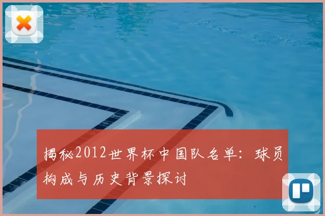 揭秘2012世界杯中国队名单:球员构成与历史背景探讨